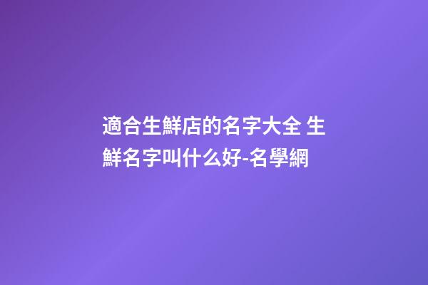 適合生鮮店的名字大全 生鮮名字叫什么好-名學網-第1張-店鋪起名-玄機派